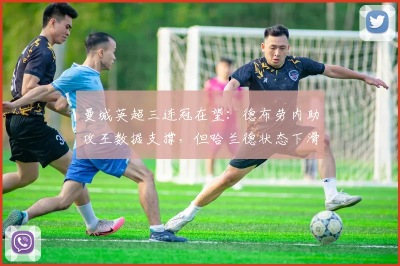 曼城英超三连冠在望：德布劳内助攻王数据支撑，但哈兰德状态下滑成隐患？