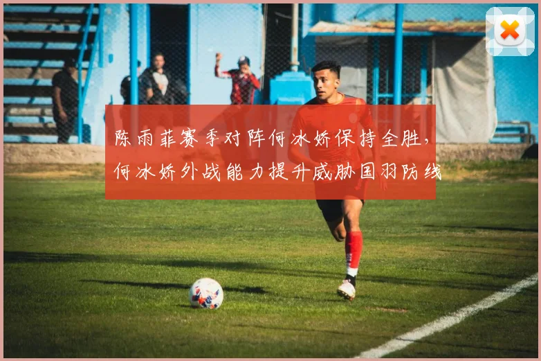 陈雨菲赛季对阵何冰娇保持全胜，何冰娇外战能力提升威胁国羽防线