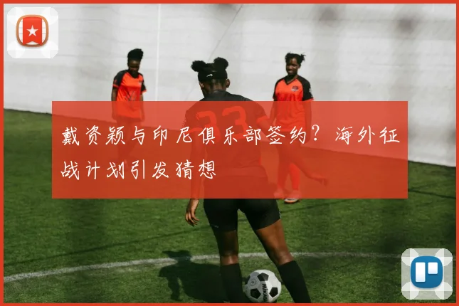 戴资颖与印尼俱乐部签约？海外征战计划引发猜想