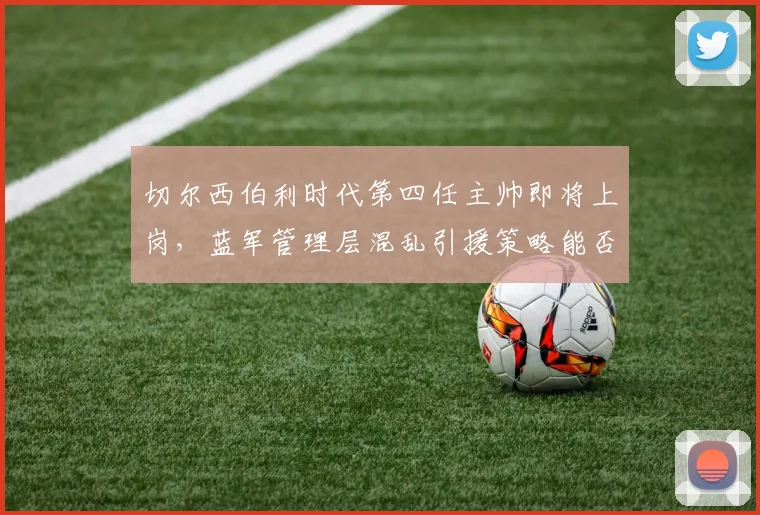 切尔西伯利时代第四任主帅即将上岗，蓝军管理层混乱引援策略能否迎来转机