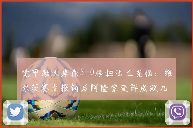 德甲勒沃库森5-0横扫法兰克福，维尔茨赛季报销后阿隆索变阵成效几何？