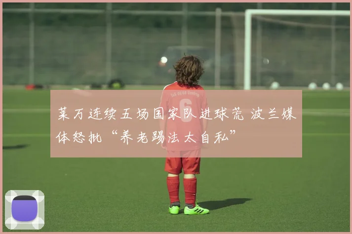 莱万连续五场国家队进球荒 波兰媒体怒批“养老踢法太自私”