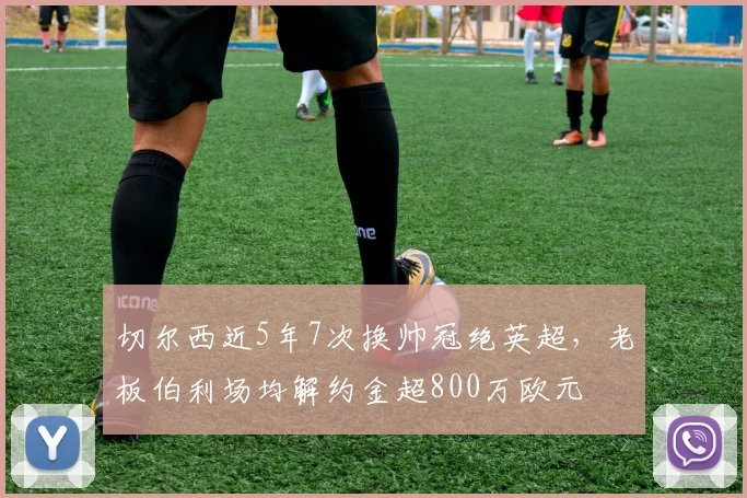 切尔西近5年7次换帅冠绝英超，老板伯利场均解约金超800万欧元